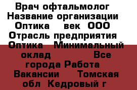 Врач-офтальмолог › Название организации ­ Оптика 21 век, ООО › Отрасль предприятия ­ Оптика › Минимальный оклад ­ 40 000 - Все города Работа » Вакансии   . Томская обл.,Кедровый г.